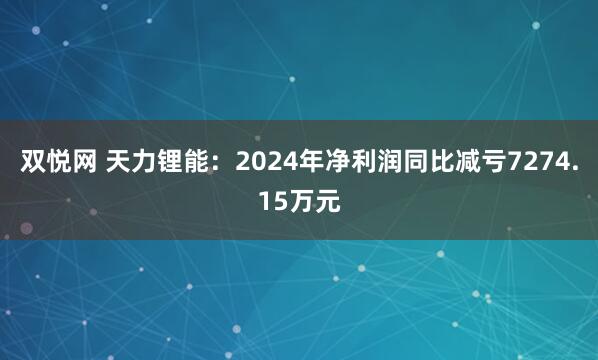 双悦网 天力锂能：2024年净利润同比减亏7274.15万元