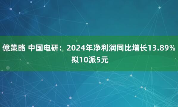 億策略 中国电研:2024年净利润同比增长13.89% 拟10派5元