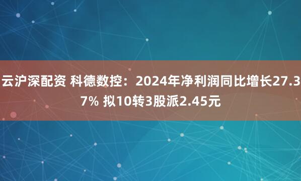云沪深配资 科德数控：2024年净利润同比增长27.37% 拟10转3股派2.45元