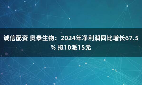 诚信配资 奥泰生物：2024年净利润同比增长67.5% 拟10派15元