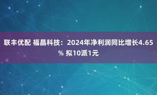 联丰优配 福晶科技:2024年净利润同比增长4.65% 拟10派1元