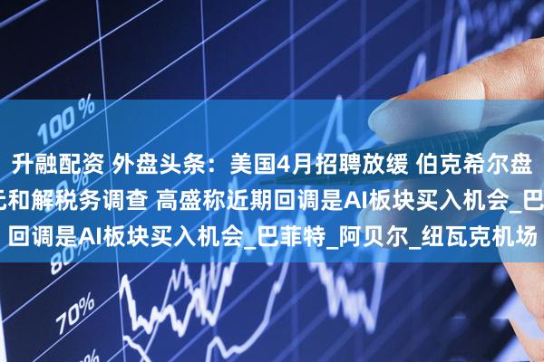 升融配资 外盘头条：美国4月招聘放缓 伯克希尔盘中大跌6% 瑞银5亿美元和解税务调查 高盛称近期回调是AI板块买入机会_巴菲特_阿贝尔_纽瓦克机场