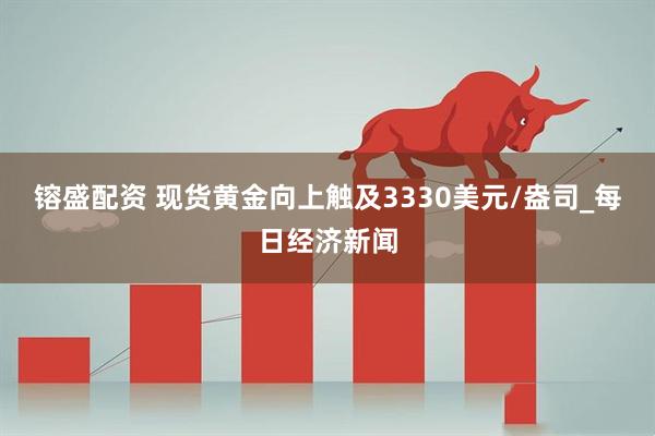 镕盛配资 现货黄金向上触及3330美元/盎司_每日经济新闻