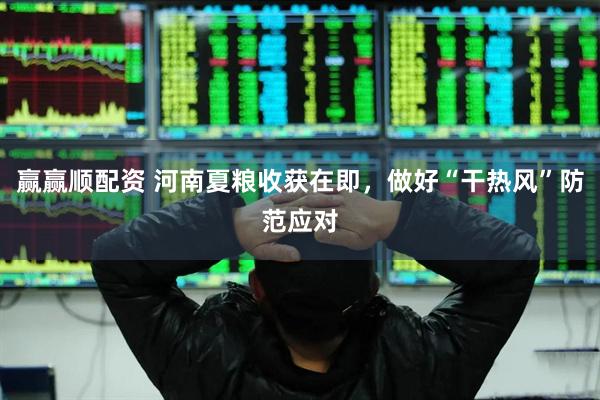 赢赢顺配资 河南夏粮收获在即,做好“干热风”防范应对