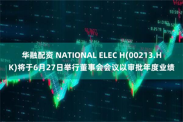 华融配资 NATIONAL ELEC H(00213.HK)将于6月27日举行董事会会议以审批年度业绩