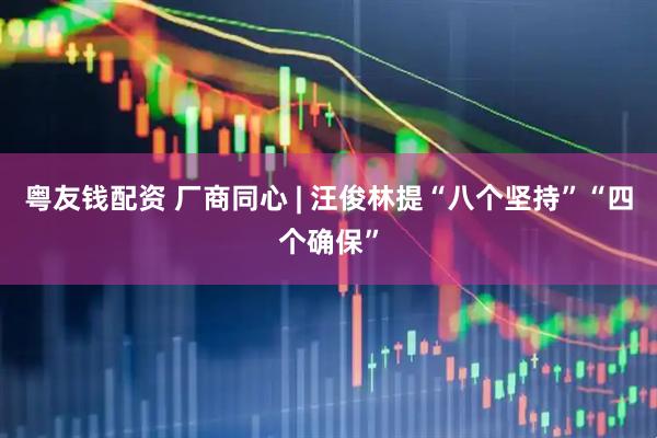 粤友钱配资 厂商同心 | 汪俊林提“八个坚持”“四个确保”