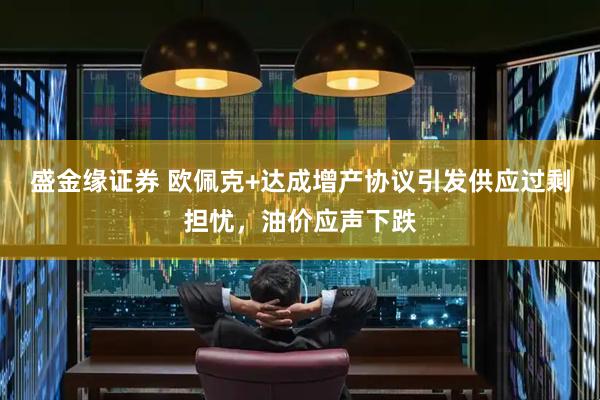 盛金缘证券 欧佩克+达成增产协议引发供应过剩担忧，油价应声下跌