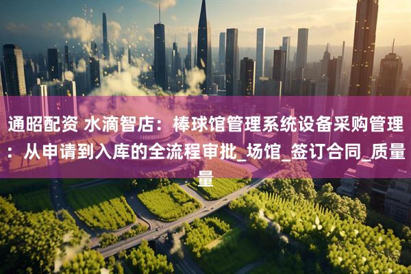 通昭配资 水滴智店:棒球馆管理系统设备采购管理:从申请到入库的全流程审批_场馆_签订合同_质量