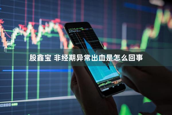 股鑫宝 非经期异常出血是怎么回事