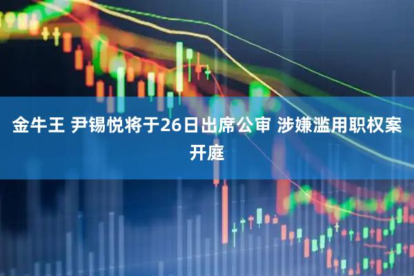 金牛王 尹锡悦将于26日出席公审 涉嫌滥用职权案开庭