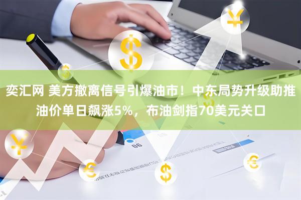 奕汇网 美方撤离信号引爆油市！中东局势升级助推油价单日飙涨5%，布油剑指70美元关口