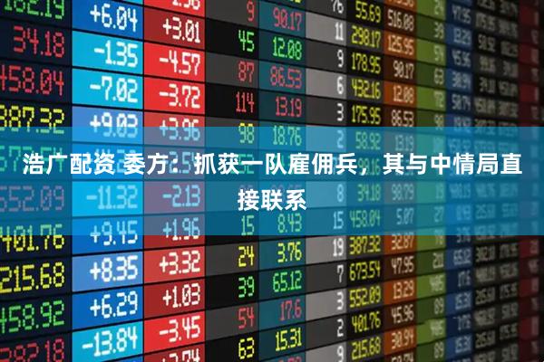 浩广配资 委方：抓获一队雇佣兵，其与中情局直接联系