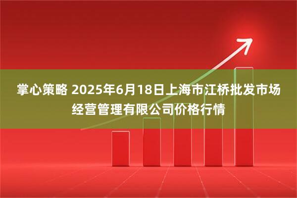掌心策略 2025年6月18日上海市江桥批发市场经营管理有限公司价格行情