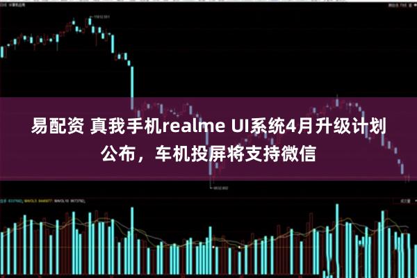 易配资 真我手机realme UI系统4月升级计划公布，车机投屏将支持微信
